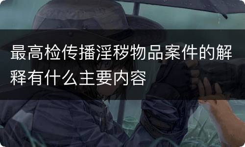 最高检传播淫秽物品案件的解释有什么主要内容