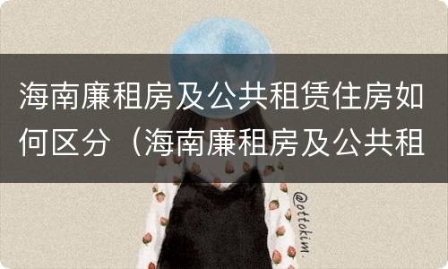 海南廉租房及公共租赁住房如何区分（海南廉租房及公共租赁住房如何区分）