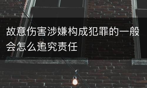 故意伤害涉嫌构成犯罪的一般会怎么追究责任