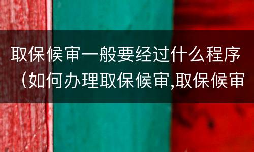 取保候审一般要经过什么程序（如何办理取保候审,取保候审的程序是什么?）