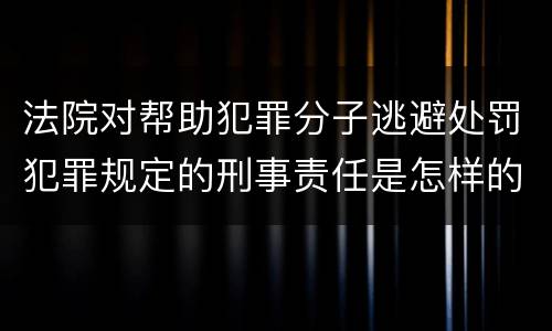 法院对帮助犯罪分子逃避处罚犯罪规定的刑事责任是怎样的