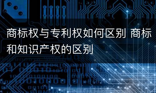 商标权与专利权如何区别 商标和知识产权的区别