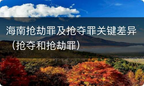 海南抢劫罪及抢夺罪关键差异（抢夺和抢劫罪）
