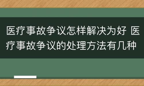 医疗事故争议怎样解决为好 医疗事故争议的处理方法有几种?