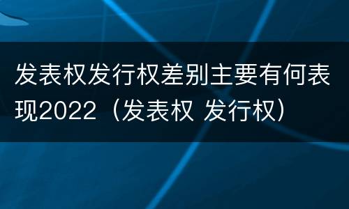 发表权发行权差别主要有何表现2022（发表权 发行权）