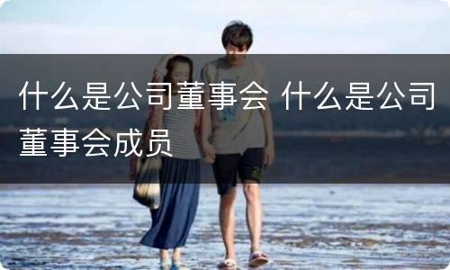 什么是公司董事会 什么是公司董事会成员
