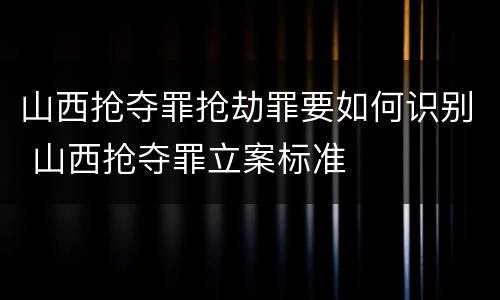 山西抢夺罪抢劫罪要如何识别 山西抢夺罪立案标准