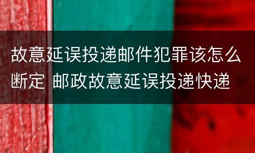 故意延误投递邮件犯罪该怎么断定 邮政故意延误投递快递