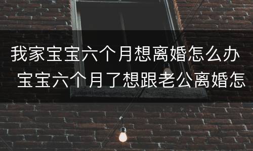 我家宝宝六个月想离婚怎么办 宝宝六个月了想跟老公离婚怎么办