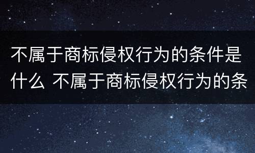 不属于商标侵权行为的条件是什么 不属于商标侵权行为的条件是什么呢