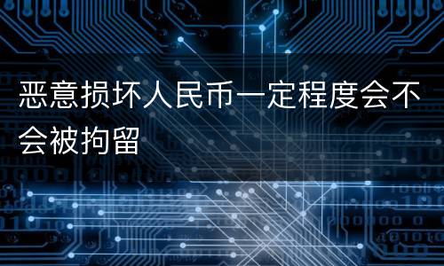 恶意损坏人民币一定程度会不会被拘留