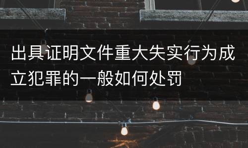 出具证明文件重大失实行为成立犯罪的一般如何处罚