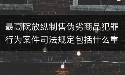 最高院放纵制售伪劣商品犯罪行为案件司法规定包括什么重要内容