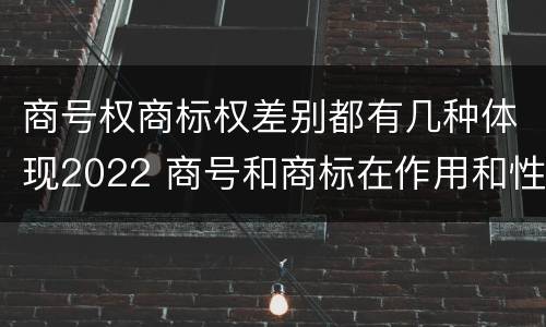 商号权商标权差别都有几种体现2022 商号和商标在作用和性质上的区别