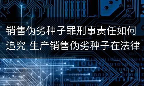 销售伪劣种子罪刑事责任如何追究 生产销售伪劣种子在法律上应承担什么责任