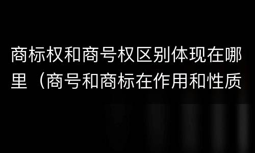 商标权和商号权区别体现在哪里（商号和商标在作用和性质上的区别）