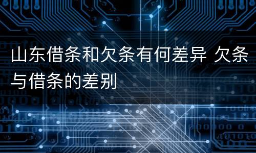 山东借条和欠条有何差异 欠条与借条的差别