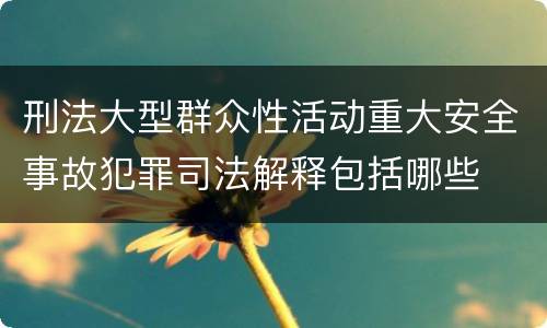 刑法大型群众性活动重大安全事故犯罪司法解释包括哪些