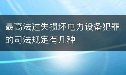 最高法过失损坏电力设备犯罪的司法规定有几种