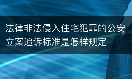 法律非法侵入住宅犯罪的公安立案追诉标准是怎样规定
