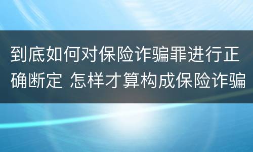 到底如何对保险诈骗罪进行正确断定 怎样才算构成保险诈骗