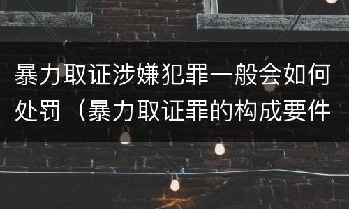 暴力取证涉嫌犯罪一般会如何处罚（暴力取证罪的构成要件）