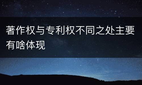 著作权与专利权不同之处主要有啥体现