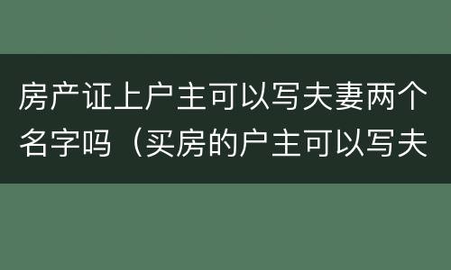 房产证上户主可以写夫妻两个名字吗（买房的户主可以写夫妻两个人的名字吗）