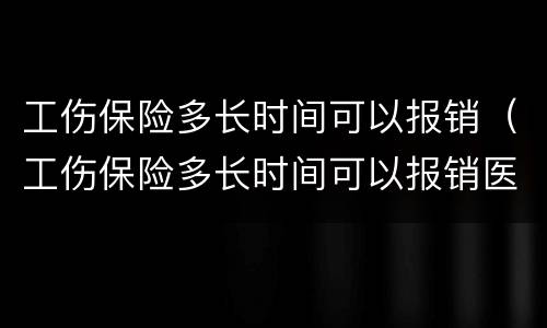 工伤保险多长时间可以报销（工伤保险多长时间可以报销医疗费）