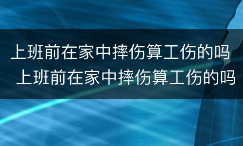 上班前在家中摔伤算工伤的吗 上班前在家中摔伤算工伤的吗算工伤吗