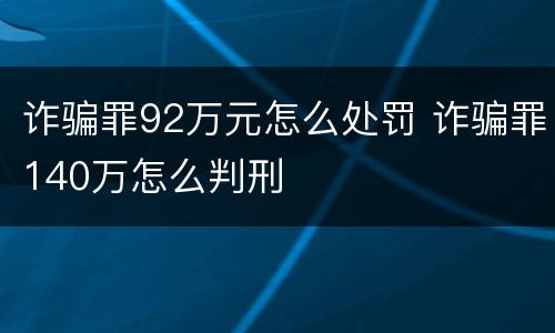 诈骗罪92万元怎么处罚 诈骗罪140万怎么判刑
