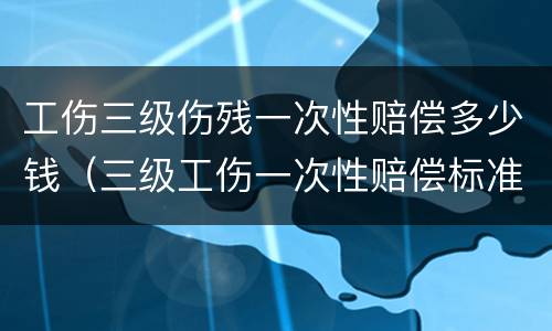 工伤三级伤残一次性赔偿多少钱（三级工伤一次性赔偿标准）