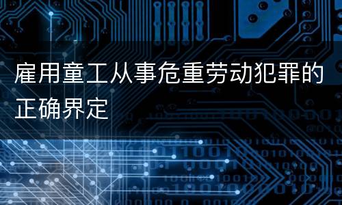 雇用童工从事危重劳动犯罪的正确界定