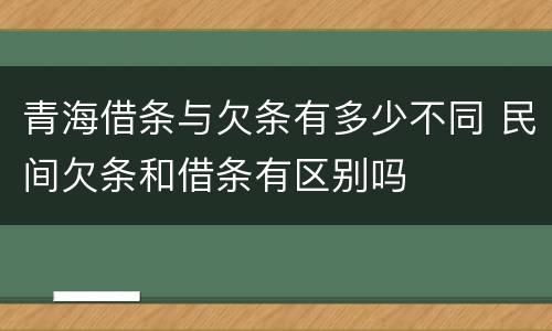青海借条与欠条有多少不同 民间欠条和借条有区别吗
