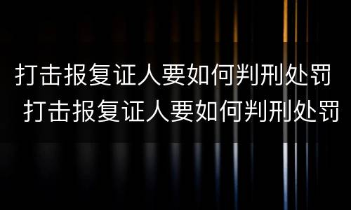 打击报复证人要如何判刑处罚 打击报复证人要如何判刑处罚呢