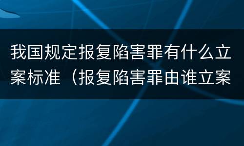 我国规定报复陷害罪有什么立案标准（报复陷害罪由谁立案）