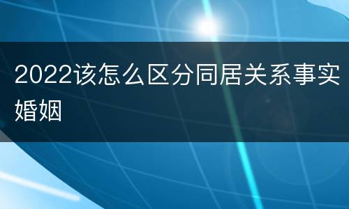 2022该怎么区分同居关系事实婚姻