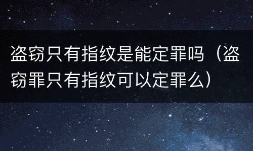 盗窃只有指纹是能定罪吗（盗窃罪只有指纹可以定罪么）