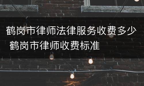 鹤岗市律师法律服务收费多少 鹤岗市律师收费标准