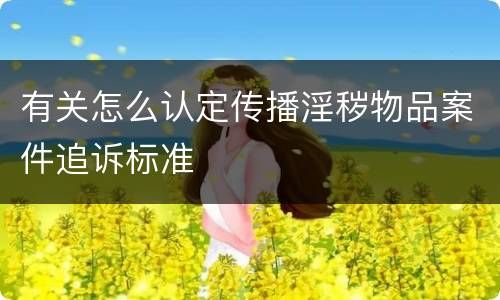 有关怎么认定传播淫秽物品案件追诉标准
