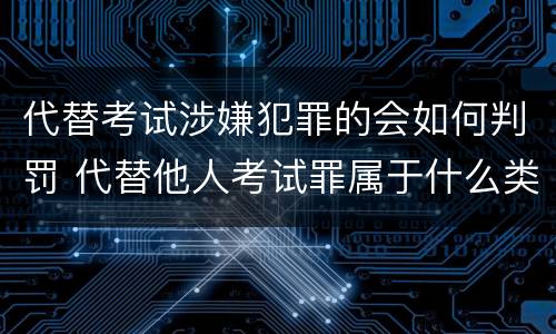 代替考试涉嫌犯罪的会如何判罚 代替他人考试罪属于什么类犯罪