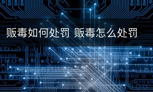 贩毒如何处罚 贩毒怎么处罚