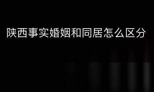 陕西事实婚姻和同居怎么区分