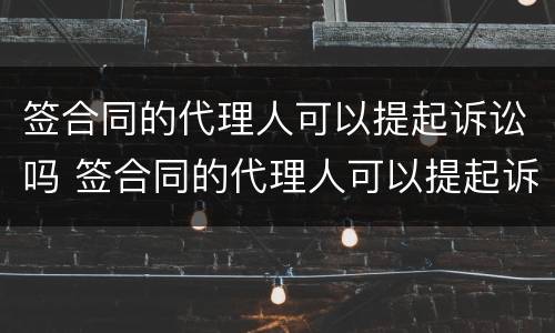 签合同的代理人可以提起诉讼吗 签合同的代理人可以提起诉讼吗法院