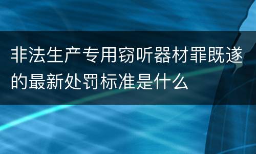 非法生产专用窃听器材罪既遂的最新处罚标准是什么