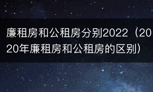 廉租房和公租房分别2022（2020年廉租房和公租房的区别）