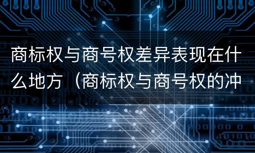 商标权与商号权差异表现在什么地方（商标权与商号权的冲突）