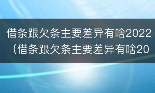 借条跟欠条主要差异有啥2022（借条跟欠条主要差异有啥2022法律规定）