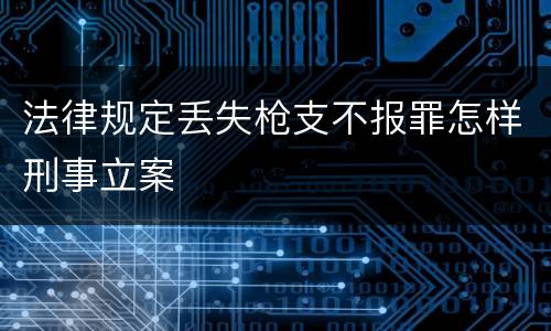 法律规定丢失枪支不报罪怎样刑事立案