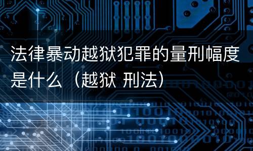 法律暴动越狱犯罪的量刑幅度是什么（越狱 刑法）
